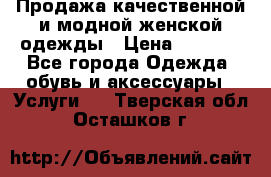 Продажа качественной и модной женской одежды › Цена ­ 2 500 - Все города Одежда, обувь и аксессуары » Услуги   . Тверская обл.,Осташков г.